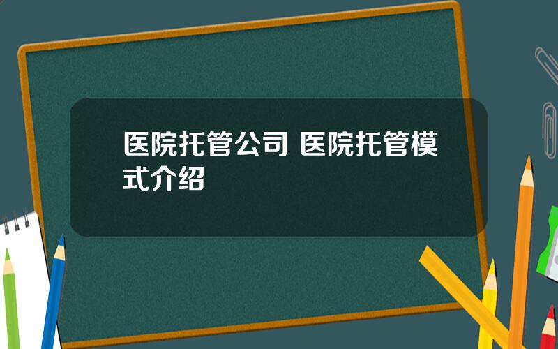 医院托管公司 医院托管模式介绍